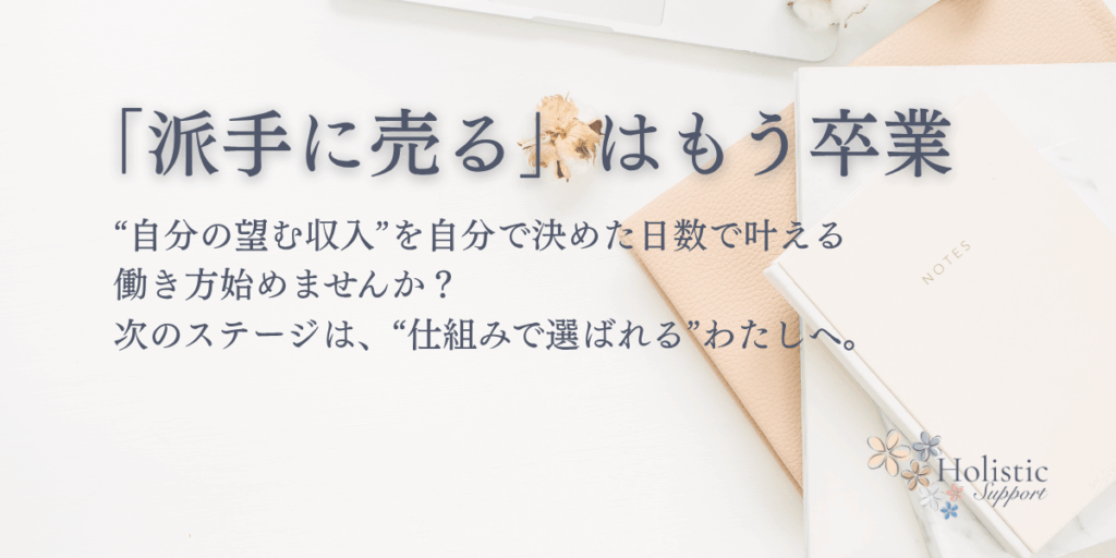 「派手に売る」はもう卒業
“自分の望む収入を、自分で決めた日数で叶える”働き方、始めませんか？
次のステージは、“仕組みで選ばれる”わたしへ。